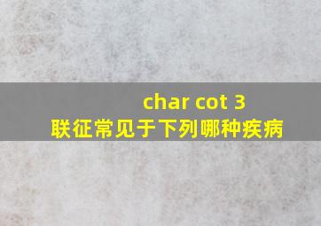 char cot 3联征常见于下列哪种疾病